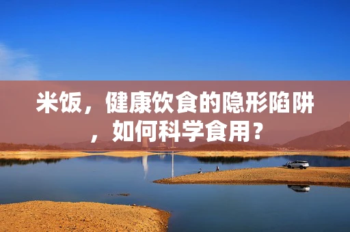 米饭，健康饮食的隐形陷阱，如何科学食用？