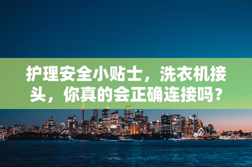 护理安全小贴士，洗衣机接头，你真的会正确连接吗？