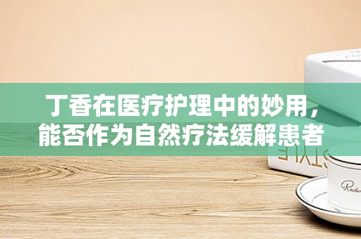 丁香在医疗护理中的妙用，能否作为自然疗法缓解患者焦虑？