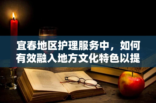 宜春地区护理服务中，如何有效融入地方文化特色以提升患者满意度？