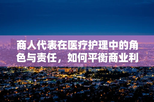 商人代表在医疗护理中的角色与责任，如何平衡商业利益与患者福祉？