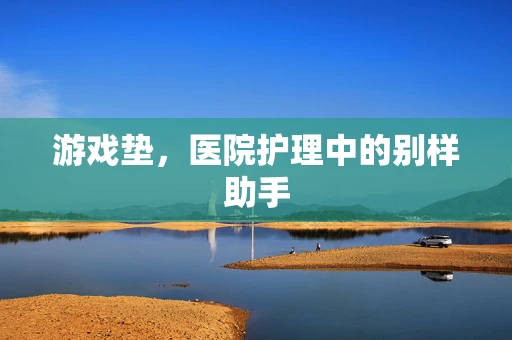 游戏垫，医院护理中的别样助手