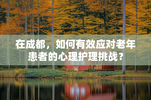 在成都，如何有效应对老年患者的心理护理挑战？