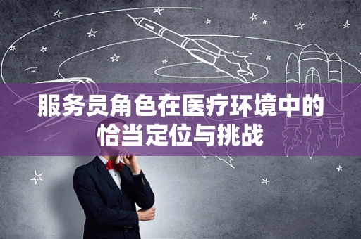 服务员角色在医疗环境中的恰当定位与挑战