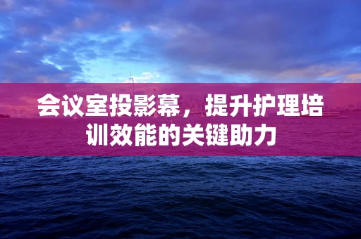 会议室投影幕，提升护理培训效能的关键助力