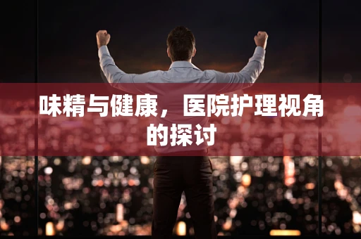 味精与健康，医院护理视角的探讨