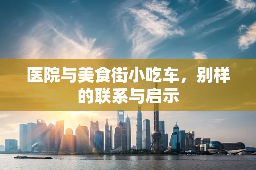 医院与美食街小吃车，别样的联系与启示