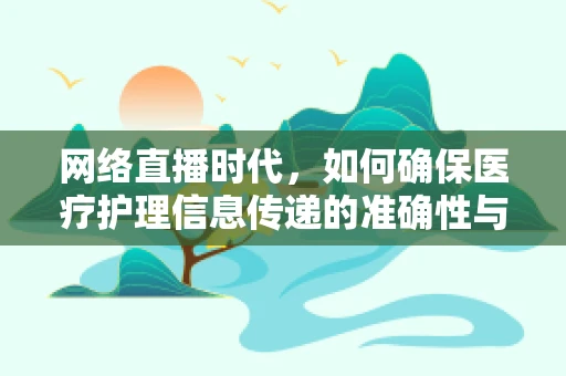 网络直播时代，如何确保医疗护理信息传递的准确性与隐私性？