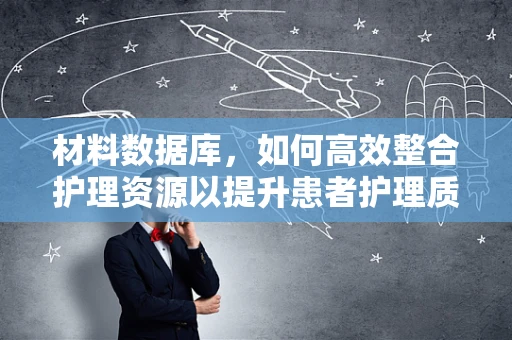 材料数据库，如何高效整合护理资源以提升患者护理质量？