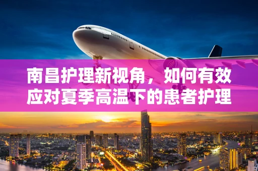 南昌护理新视角，如何有效应对夏季高温下的患者护理挑战？