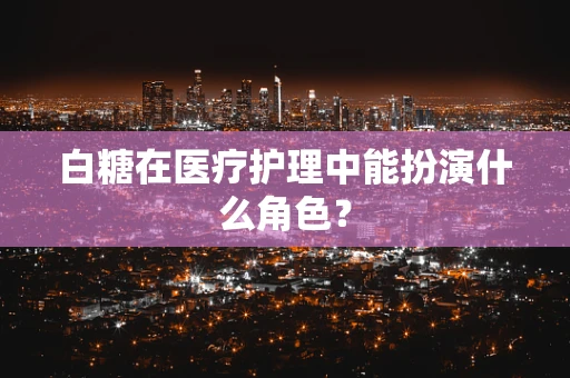 白糖在医疗护理中能扮演什么角色？