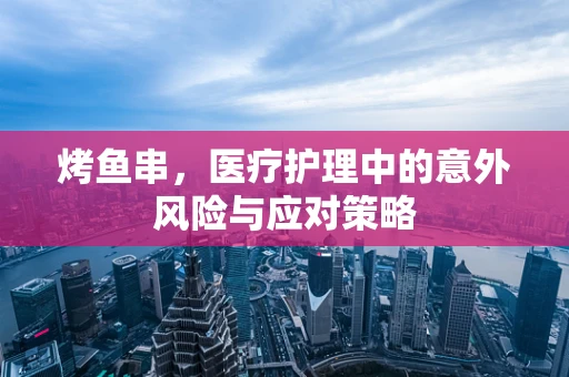 烤鱼串，医疗护理中的意外风险与应对策略