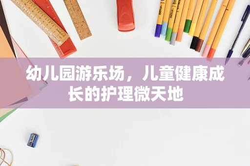 幼儿园游乐场，儿童健康成长的护理微天地
