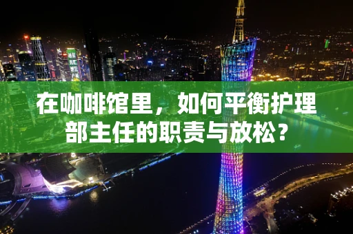 在咖啡馆里，如何平衡护理部主任的职责与放松？