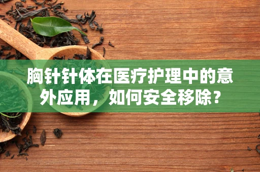 胸针针体在医疗护理中的意外应用，如何安全移除？