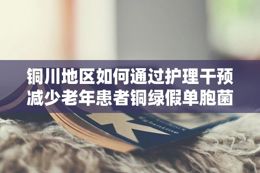 铜川地区如何通过护理干预减少老年患者铜绿假单胞菌感染？