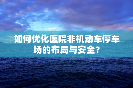 如何优化医院非机动车停车场的布局与安全？