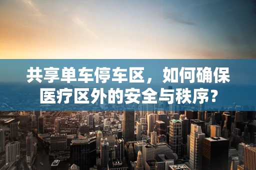 共享单车停车区，如何确保医疗区外的安全与秩序？