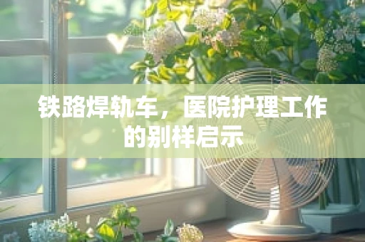 铁路焊轨车，医院护理工作的别样启示