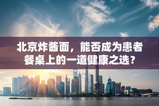 北京炸酱面，能否成为患者餐桌上的一道健康之选？