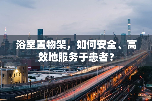 浴室置物架，如何安全、高效地服务于患者？