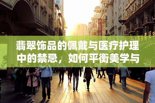 翡翠饰品的佩戴与医疗护理中的禁忌，如何平衡美学与健康？