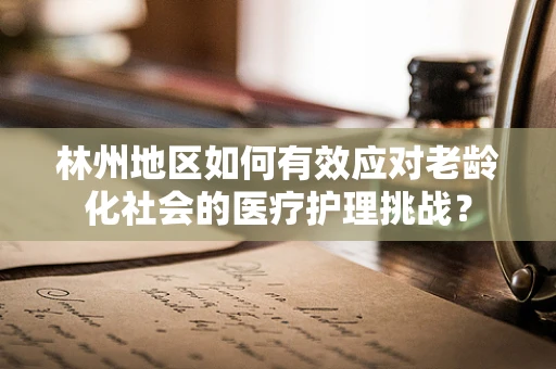林州地区如何有效应对老龄化社会的医疗护理挑战？