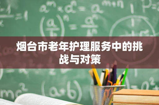 烟台市老年护理服务中的挑战与对策
