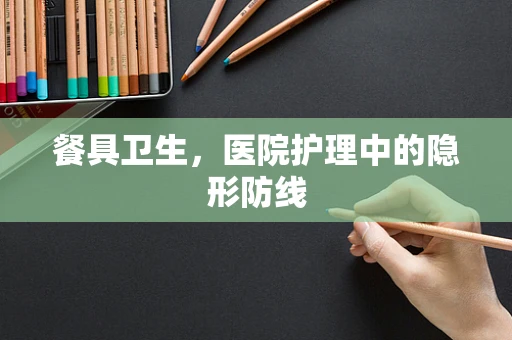 餐具卫生，医院护理中的隐形防线