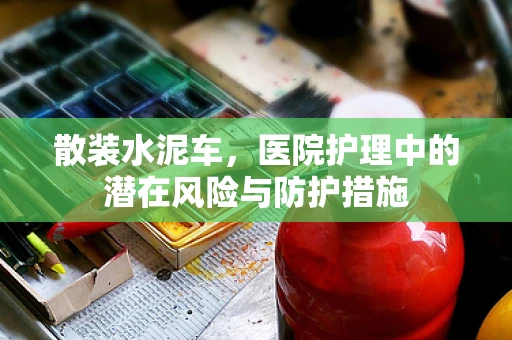 散装水泥车，医院护理中的潜在风险与防护措施