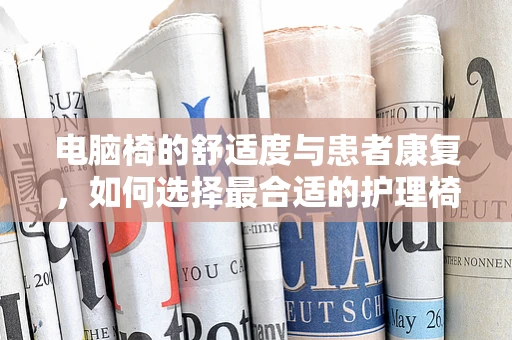 电脑椅的舒适度与患者康复，如何选择最合适的护理椅？
