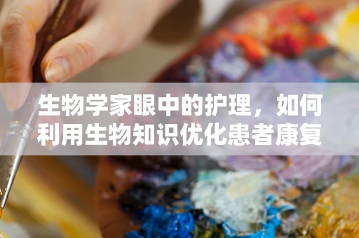 生物学家眼中的护理，如何利用生物知识优化患者康复路径？