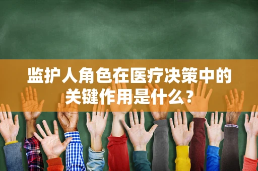 监护人角色在医疗决策中的关键作用是什么？