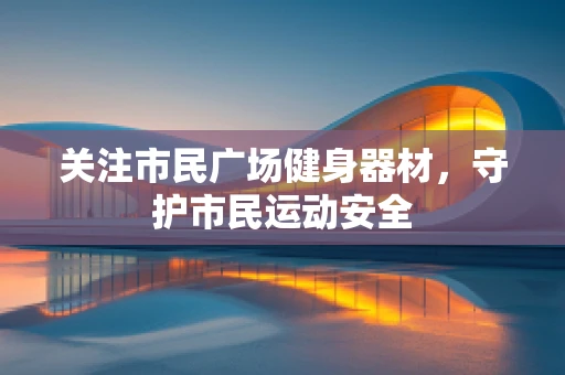 关注市民广场健身器材，守护市民运动安全