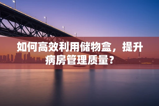 如何高效利用储物盒，提升病房管理质量？