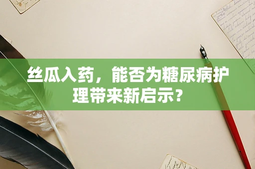 丝瓜入药，能否为糖尿病护理带来新启示？