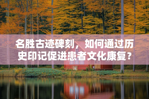 名胜古迹碑刻，如何通过历史印记促进患者文化康复？