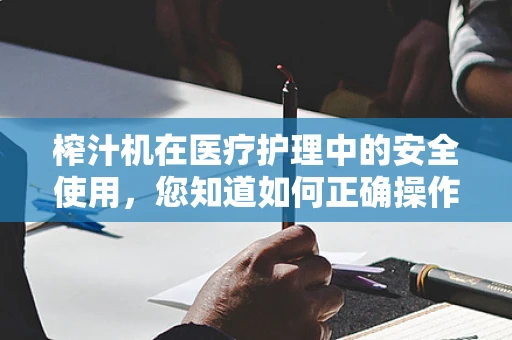 榨汁机在医疗护理中的安全使用，您知道如何正确操作吗？