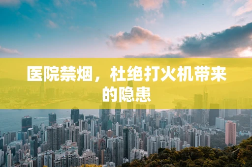 医院禁烟，杜绝打火机带来的隐患