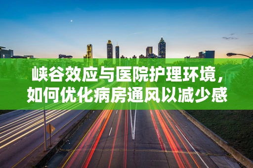 峡谷效应与医院护理环境，如何优化病房通风以减少感染风险？