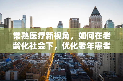 常熟医疗新视角，如何在老龄化社会下，优化老年患者的护理服务？