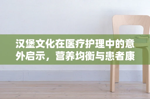 汉堡文化在医疗护理中的意外启示，营养均衡与患者康复的微妙平衡
