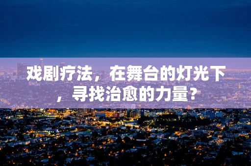 戏剧疗法，在舞台的灯光下，寻找治愈的力量？