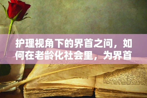 护理视角下的界首之问，如何在老龄化社会里，为界首地区老年人提供更加贴心的护理服务？