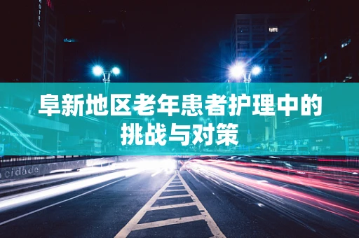 阜新地区老年患者护理中的挑战与对策