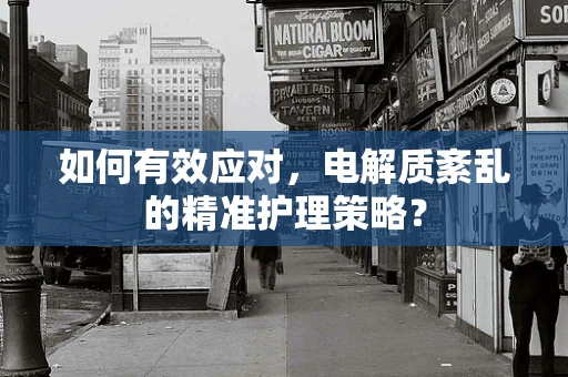 如何有效应对，电解质紊乱的精准护理策略？