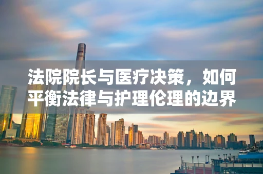法院院长与医疗决策，如何平衡法律与护理伦理的边界？