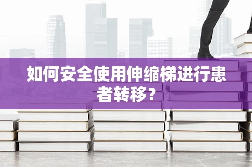 如何安全使用伸缩梯进行患者转移？