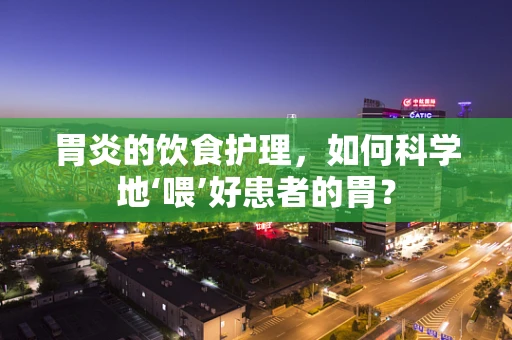 胃炎的饮食护理，如何科学地‘喂’好患者的胃？