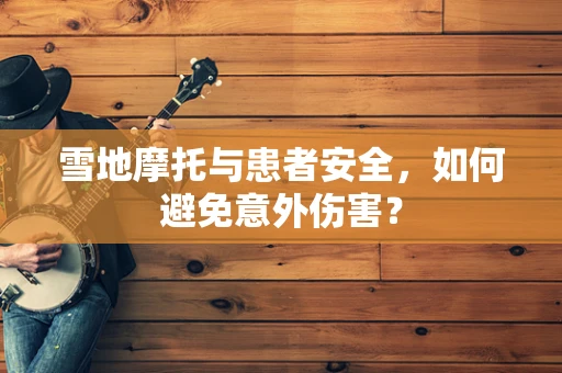 雪地摩托与患者安全，如何避免意外伤害？